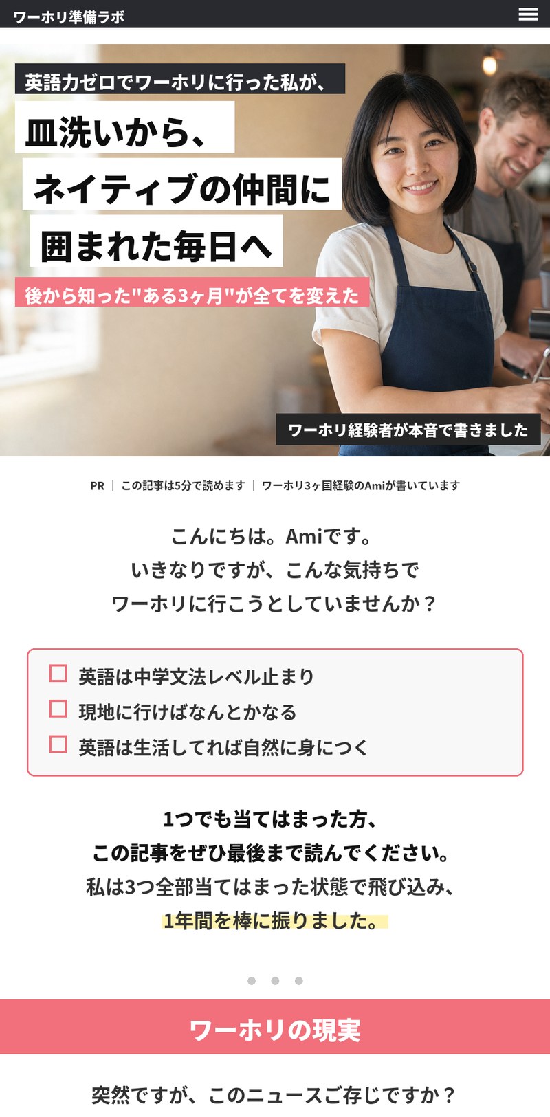ワーホリ準備ラボ。英語力ゼロでワーホリに行った私が、皿洗いから、ネイティブの仲間に囲まれた毎日へ。後から知った「ある3ヶ月」が全てを変えた。ワーホリ3ヶ国経験のAmiが書いています。英語は中学文法レベル止まり、現地に行けばなんとかなる、英語は生活してれば自然に身につく。1つでも当てはまった方は最後まで読んでほしい、筆者は3つ全部当てはまった状態で飛び込み1年間を棒に振った、という導入です。